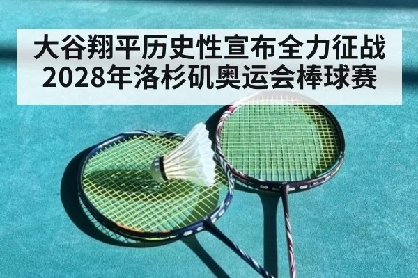 大谷翔平历史性宣布全力征战2028年洛杉矶奥运会棒球赛