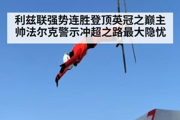 利兹联强势连胜登顶英冠之巅主帅法尔克警示冲超之路最大隐忧