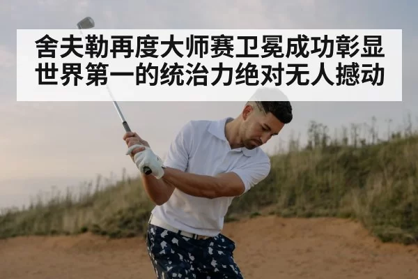 舍夫勒再度大师赛卫冕成功彰显世界第一的统治力绝对无人撼动