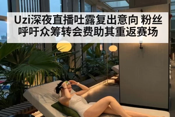 Uzi深夜直播吐露复出意向 粉丝呼吁众筹转会费助其重返赛场