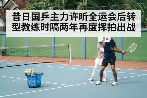 昔日国乒主力许昕全运会后转型教练时隔两年再度挥拍出战