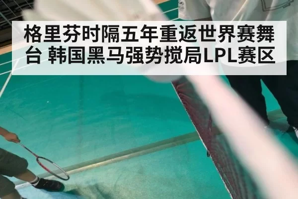 格里芬时隔五年重返世界赛舞台 韩国黑马强势搅局LPL赛区