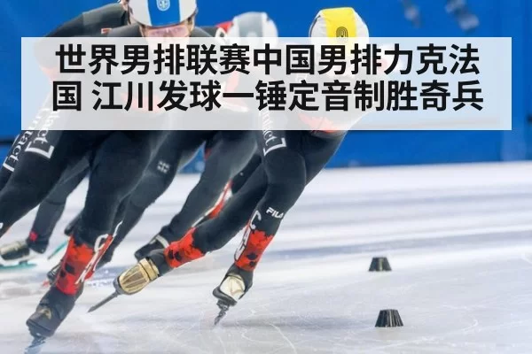 世界男排联赛中国男排力克法国 江川发球一锤定音制胜奇兵