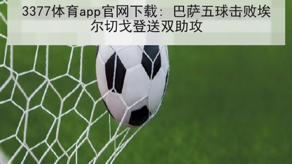 3377体育app官网下载: 巴萨五球击败埃尔切戈登送双助攻