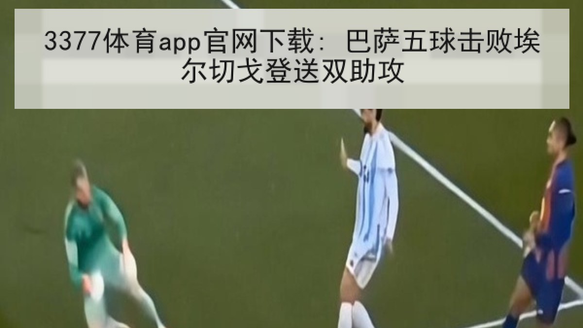 3377体育app官网下载: 巴萨五球击败埃尔切戈登送双助攻
