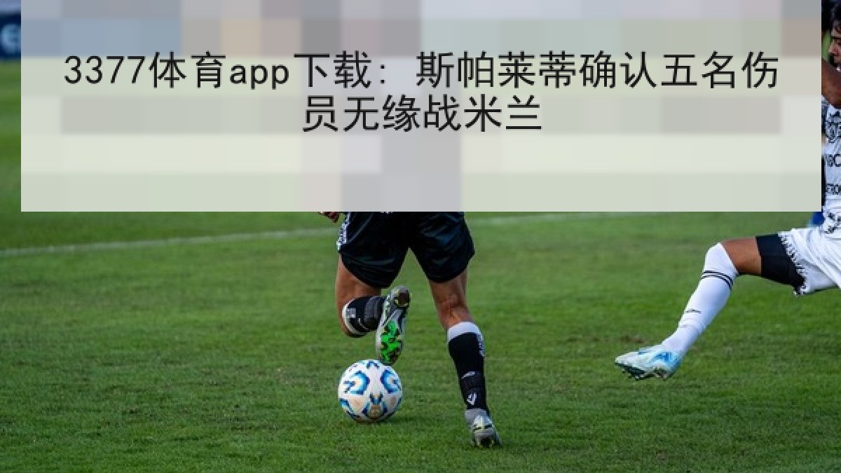 3377体育app下载: 斯帕莱蒂确认五名伤员无缘战米兰