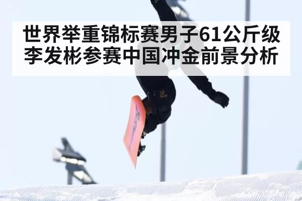 世界举重锦标赛男子61公斤级李发彬参赛中国冲金前景分析