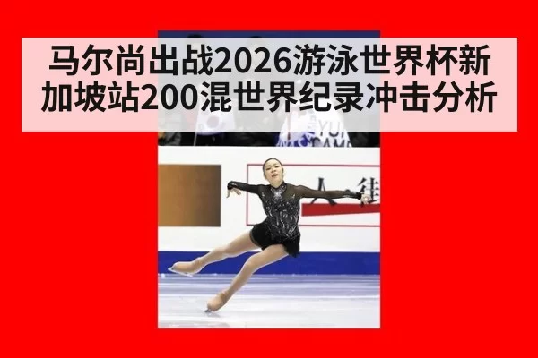 马尔尚出战2026游泳世界杯新加坡站200混世界纪录冲击分析