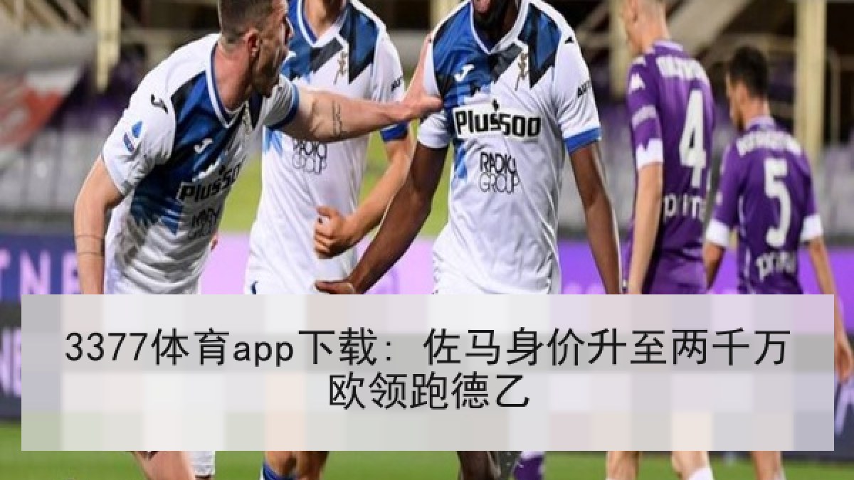 3377体育app下载: 佐马身价升至两千万欧领跑德乙 3377体育app下载: 佐马身价升至两千万欧领跑德乙