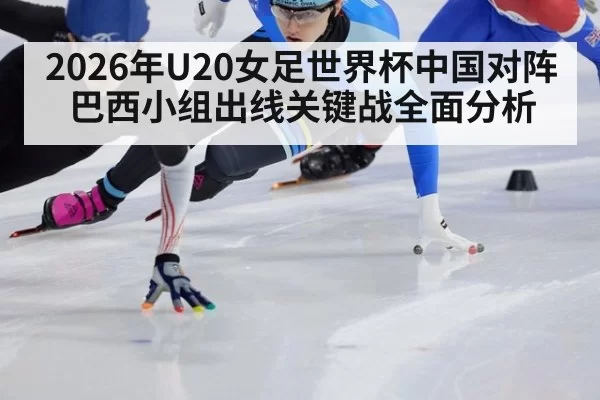 2026年U20女足世界杯中国对阵巴西小组出线关键战全面分析
